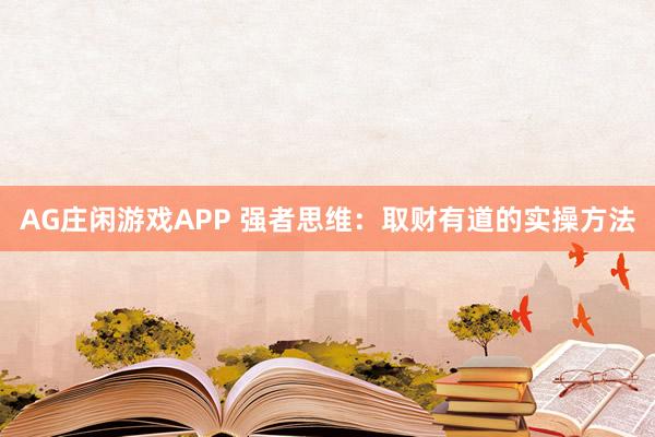 AG庄闲游戏APP 强者思维：取财有道的实操方法