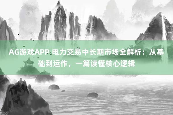 AG游戏APP 电力交易中长期市场全解析：从基础到运作，一篇读懂核心逻辑