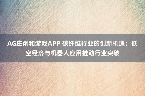 AG庄闲和游戏APP 碳纤维行业的创新机遇：低空经济与机器人应用推动行业突破
