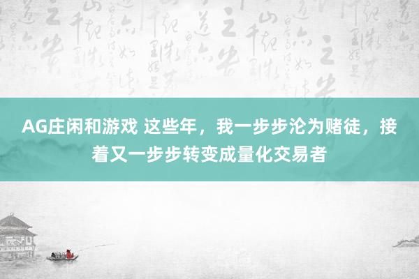 AG庄闲和游戏 这些年，我一步步沦为赌徒，接着又一步步转变成量化交易者