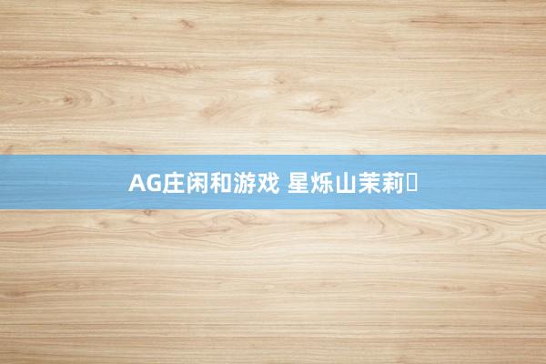 AG庄闲和游戏 星烁山茉莉‌