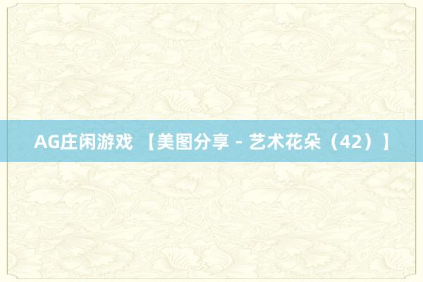 AG庄闲游戏 【美图分享 - 艺术花朵（42）】