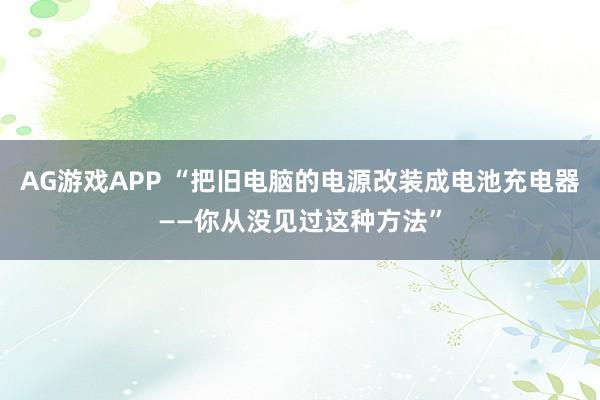 AG游戏APP “把旧电脑的电源改装成电池充电器——你从没见过这种方法”