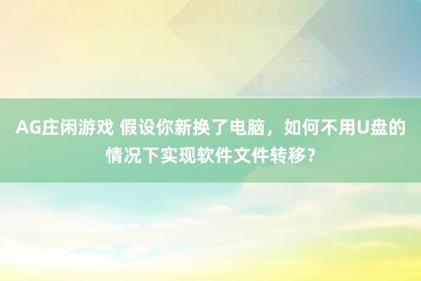 AG庄闲游戏 假设你新换了电脑，如何不用U盘的情况下实现软件文件转移？