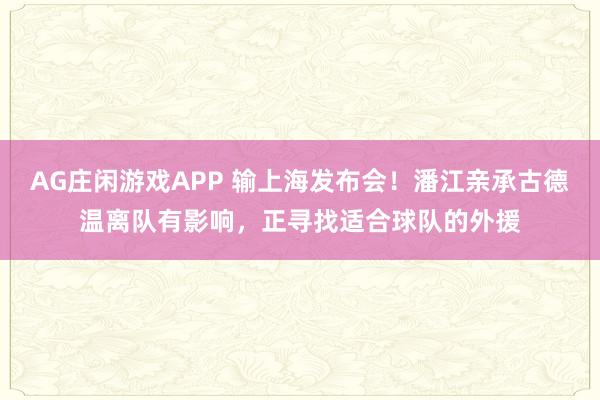AG庄闲游戏APP 输上海发布会！潘江亲承古德温离队有影响，正寻找适合球队的外援