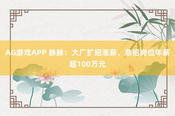 AG游戏APP 脉脉：大厂扩招涨薪，急招岗位年薪超100万元