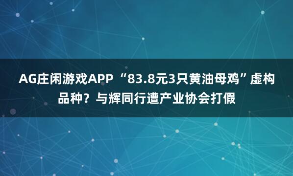 AG庄闲游戏APP “83.8元3只黄油母鸡”虚构品种?与辉同行遭产业协会打假
