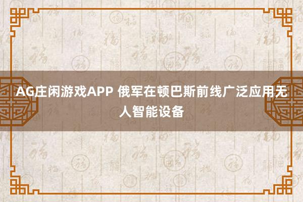 AG庄闲游戏APP 俄军在顿巴斯前线广泛应用无人智能设备