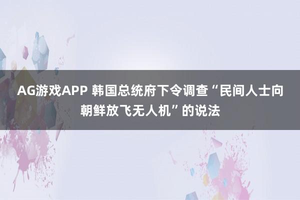 AG游戏APP 韩国总统府下令调查“民间人士向朝鲜放飞无人机”的说法