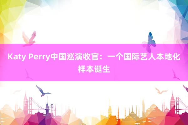 Katy Perry中国巡演收官：一个国际艺人本地化样本诞生