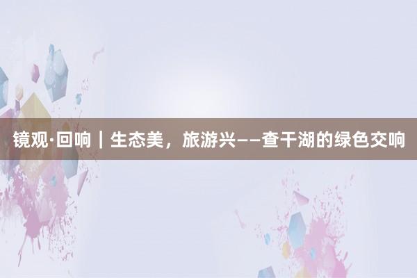 镜观·回响｜生态美，旅游兴——查干湖的绿色交响