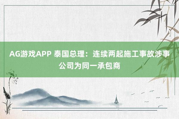 AG游戏APP 泰国总理：连续两起施工事故涉事公司为同一承包商