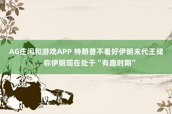 AG庄闲和游戏APP 特朗普不看好伊朗末代王储，称伊朗现在处于“有趣时期”