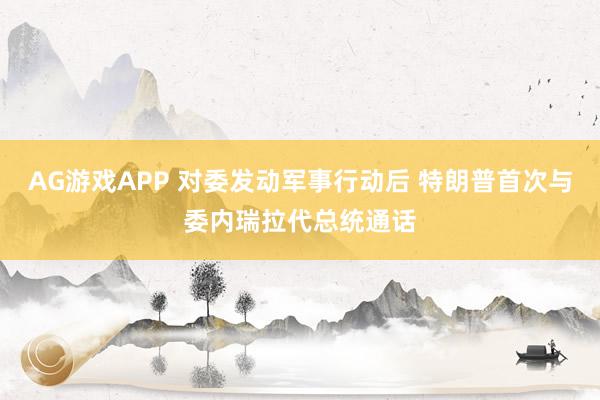 AG游戏APP 对委发动军事行动后 特朗普首次与委内瑞拉代总统通话
