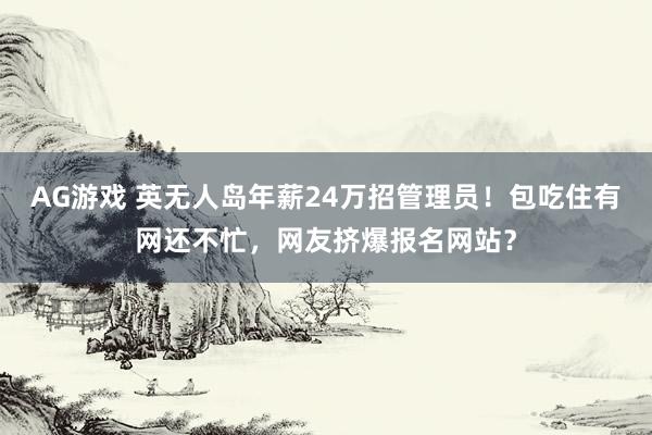 AG游戏 英无人岛年薪24万招管理员！包吃住有网还不忙，网友挤爆报名网站？