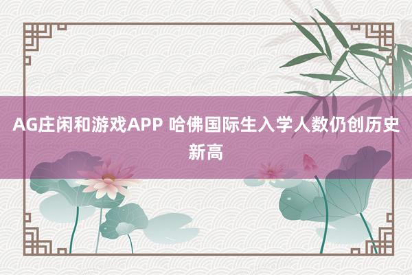 AG庄闲和游戏APP 哈佛国际生入学人数仍创历史新高