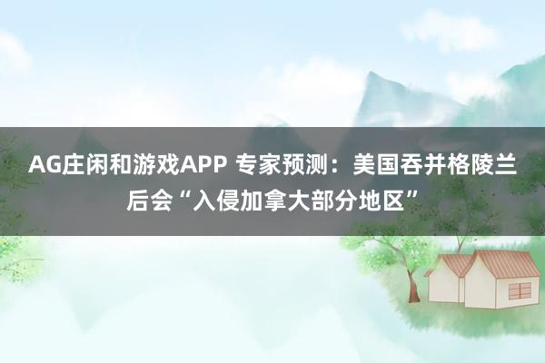 AG庄闲和游戏APP 专家预测：美国吞并格陵兰后会“入侵加拿大部分地区”
