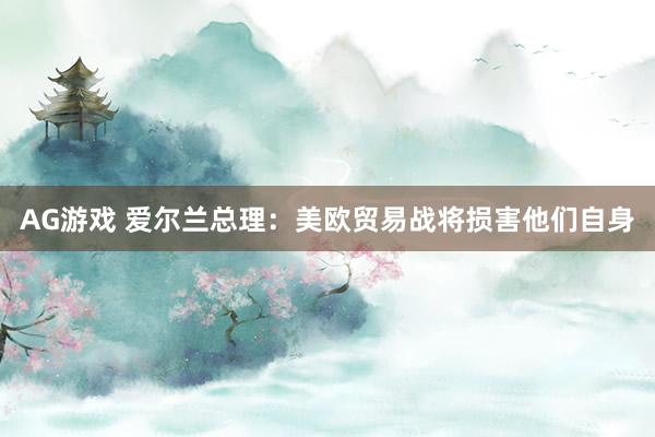 AG游戏 爱尔兰总理：美欧贸易战将损害他们自身