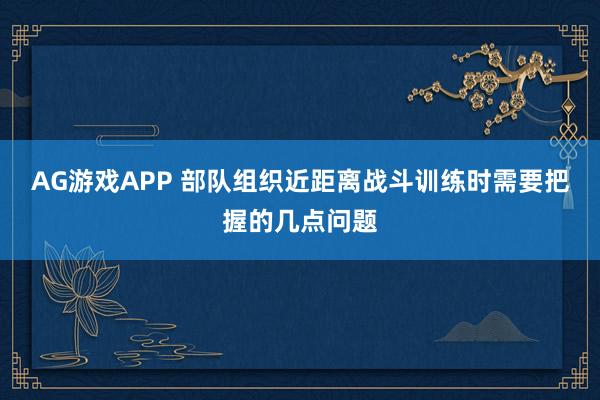 AG游戏APP 部队组织近距离战斗训练时需要把握的几点问题