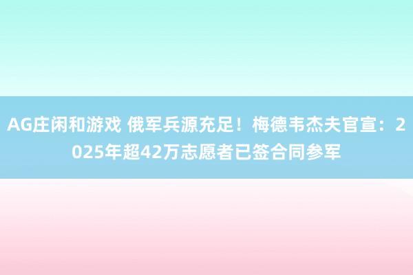 AG庄闲和游戏 俄军兵源充足！梅德韦杰夫官宣：2025年超42万志愿者已签合同参军