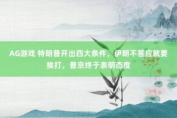 AG游戏 特朗普开出四大条件，伊朗不答应就要挨打，普京终于表明态度