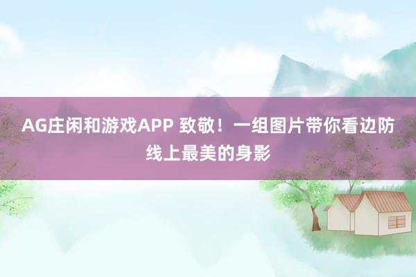 AG庄闲和游戏APP 致敬！一组图片带你看边防线上最美的身影