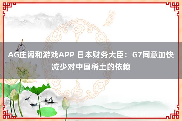 AG庄闲和游戏APP 日本财务大臣：G7同意加快减少对中国稀土的依赖