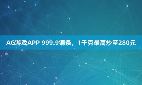 AG游戏APP 999.9铜条，1千克最高炒至280元