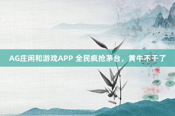 AG庄闲和游戏APP 全民疯抢茅台，黄牛不干了