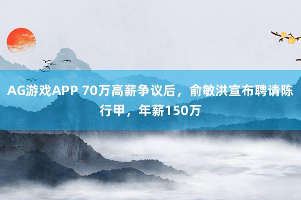 AG游戏APP 70万高薪争议后，俞敏洪宣布聘请陈行甲，年薪150万