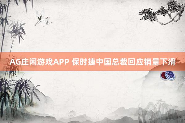 AG庄闲游戏APP 保时捷中国总裁回应销量下滑