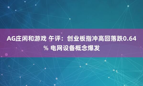 AG庄闲和游戏 午评：创业板指冲高回落跌0.64% 电网设备概念爆发