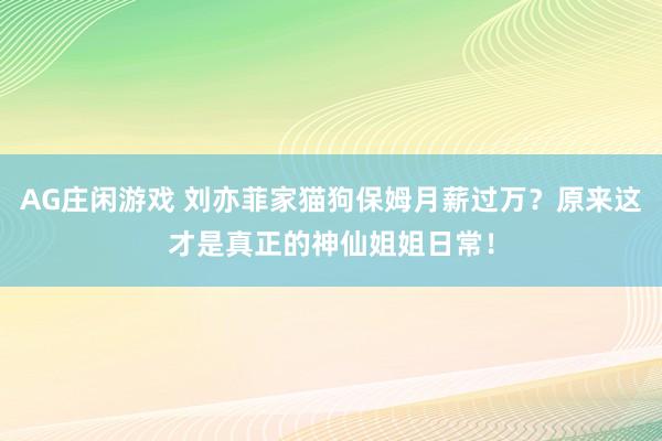 AG庄闲游戏 刘亦菲家猫狗保姆月薪过万？原来这才是真正的神仙姐姐日常！