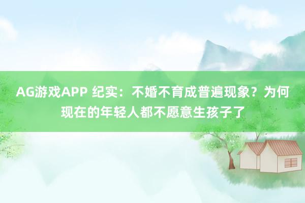 AG游戏APP 纪实：不婚不育成普遍现象？为何现在的年轻人都不愿意生孩子了