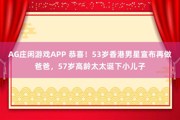 AG庄闲游戏APP 恭喜！53岁香港男星宣布再做爸爸，57岁高龄太太诞下小儿子