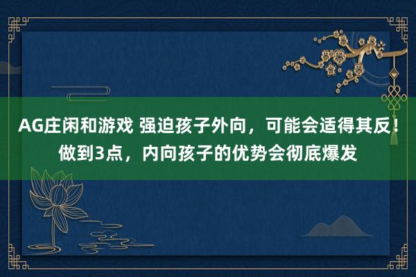 AG庄闲和游戏 强迫孩子外向，可能会适得其反！做到3点，内向孩子的优势会彻底爆发