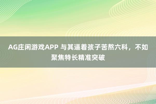 AG庄闲游戏APP 与其逼着孩子苦熬六科，<a href=