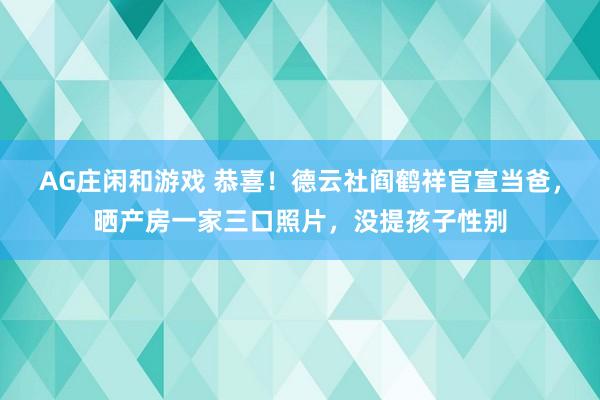 AG庄闲和游戏 恭喜！德云社阎鹤祥官宣当爸，晒产房一家三口照片，没提孩子性别