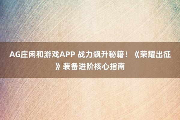 AG庄闲和游戏APP 战力飙升秘籍！《荣耀出征》装备进阶核心指南