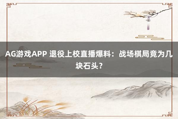 AG游戏APP 退役上校直播爆料：战场棋局竟为几块石头？