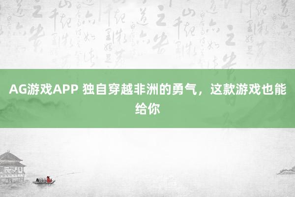 AG游戏APP 独自穿越非洲的勇气，这款游戏也能给你