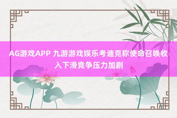 AG游戏APP 九游游戏娱乐考迪克称使命召唤收入下滑竞争压力加剧