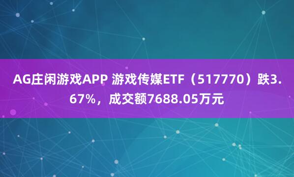AG庄闲游戏APP 游戏传媒ETF（517770）跌3.67%，成交额7688.05万元