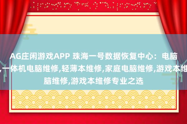 AG庄闲游戏APP 珠海一号数据恢复中心：电脑显示器维修，一体机电脑维修，轻薄本维修，家庭电脑维修，游戏本维修专业之选