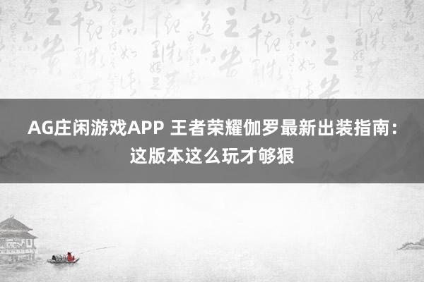 AG庄闲游戏APP 王者荣耀伽罗最新出装指南：这版本这么玩才够狠