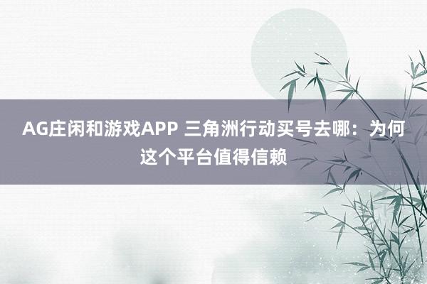 AG庄闲和游戏APP 三角洲行动买号去哪：为何这个平台值得信赖