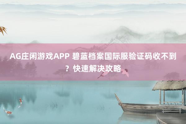 AG庄闲游戏APP 碧蓝档案国际服验证码收不到？快速解决攻略