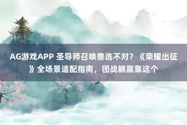 AG游戏APP 圣导师召唤兽选不对？《荣耀出征》全场景适配指南，团战躺赢靠这个