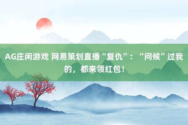 AG庄闲游戏 网易策划直播“复仇”：“问候”过我的，都来领红包！