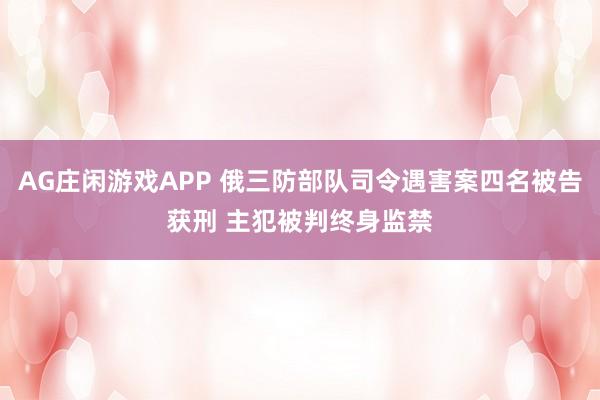AG庄闲游戏APP 俄三防部队司令遇害案四名被告获刑 主犯被判终身监禁
